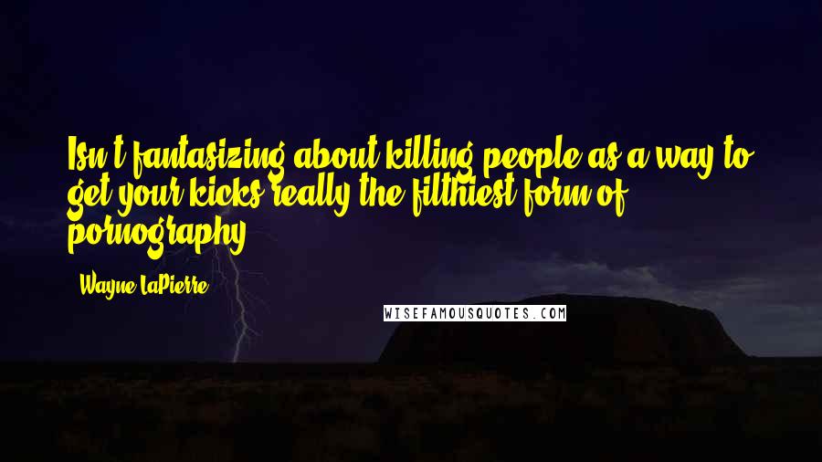 Wayne LaPierre Quotes: Isn't fantasizing about killing people as a way to get your kicks really the filthiest form of pornography?