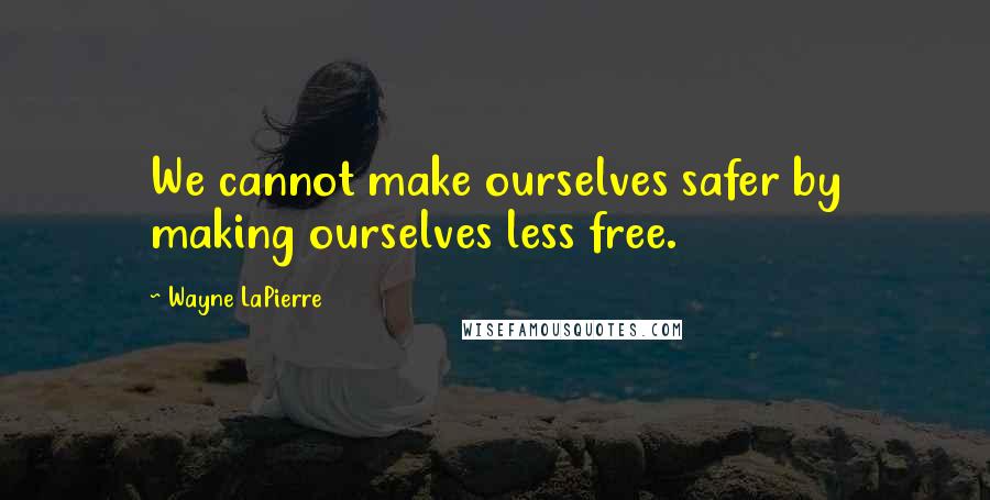 Wayne LaPierre Quotes: We cannot make ourselves safer by making ourselves less free.