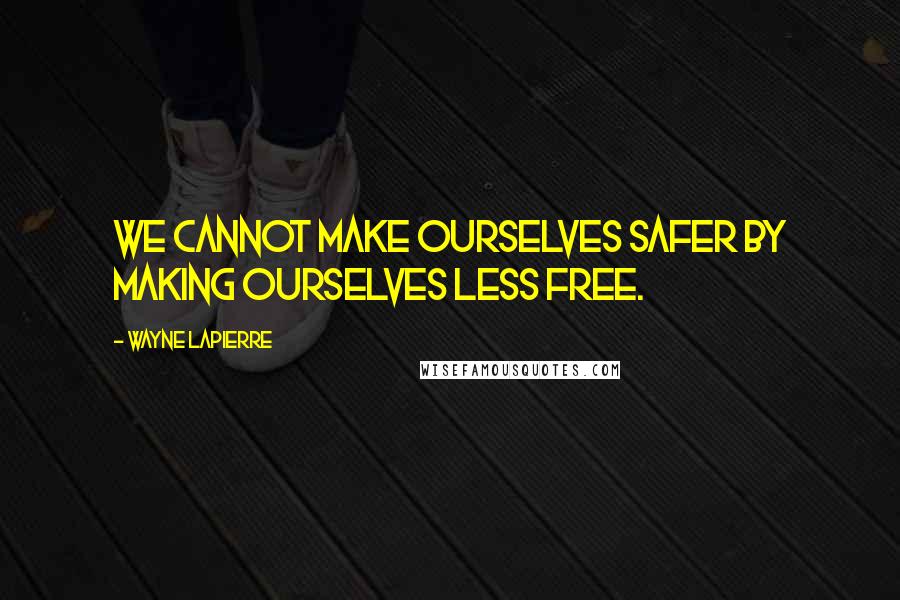 Wayne LaPierre Quotes: We cannot make ourselves safer by making ourselves less free.