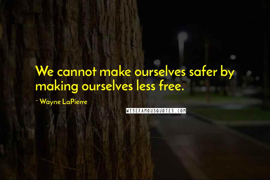 Wayne LaPierre Quotes: We cannot make ourselves safer by making ourselves less free.