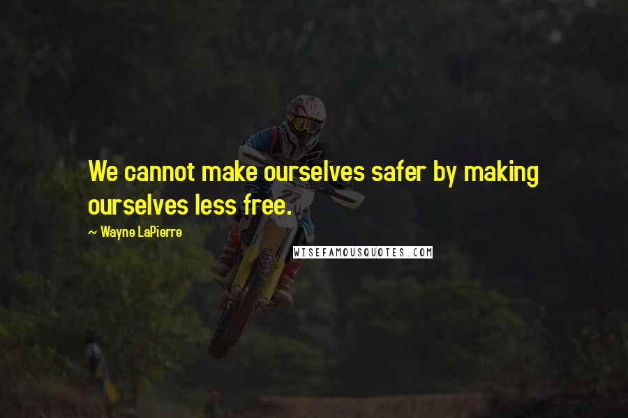 Wayne LaPierre Quotes: We cannot make ourselves safer by making ourselves less free.