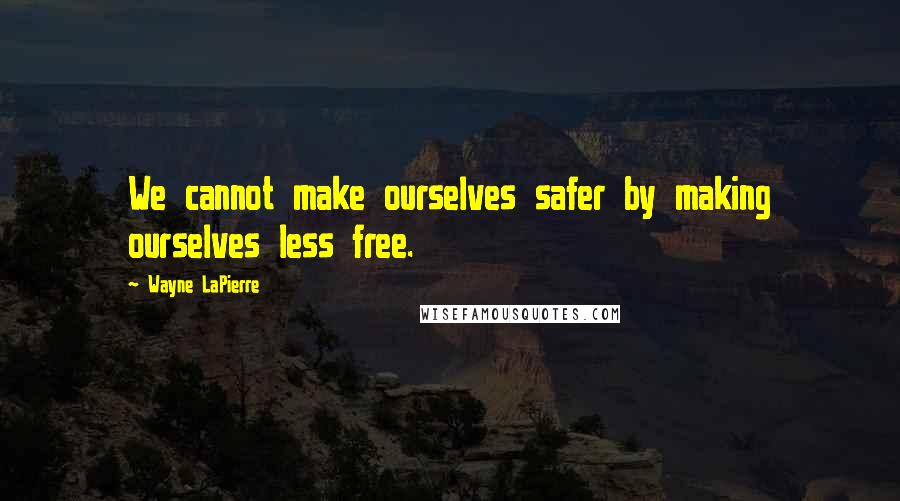 Wayne LaPierre Quotes: We cannot make ourselves safer by making ourselves less free.