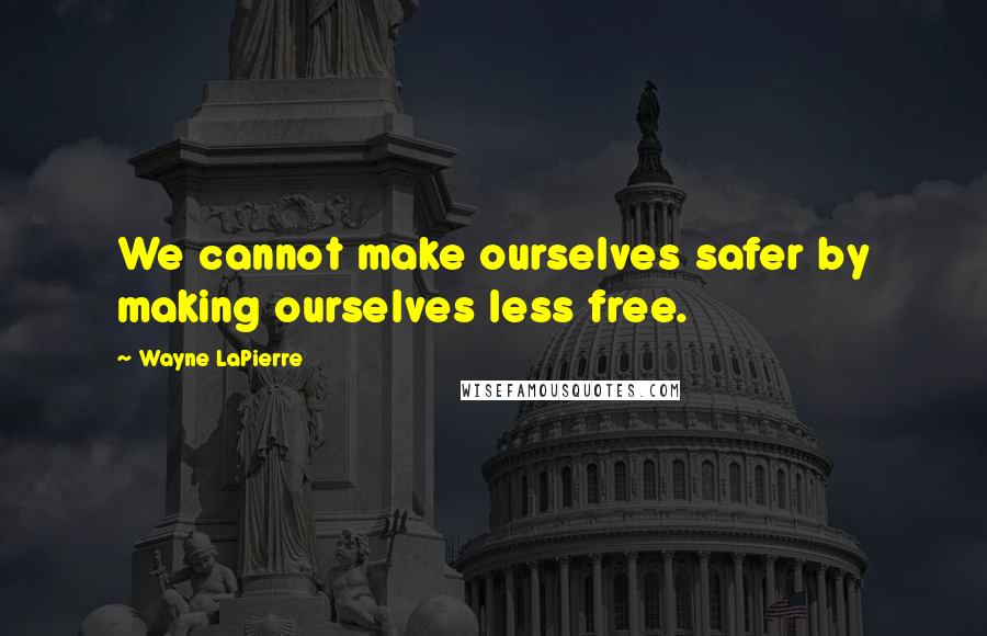 Wayne LaPierre Quotes: We cannot make ourselves safer by making ourselves less free.