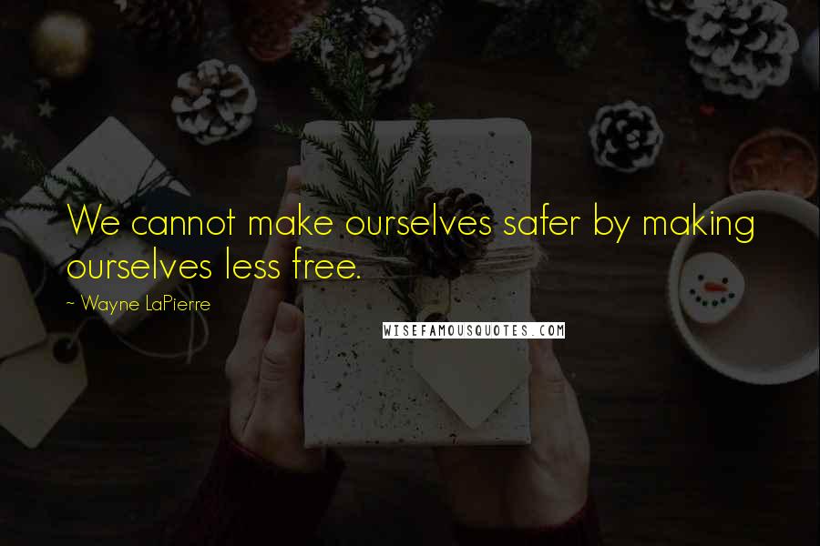 Wayne LaPierre Quotes: We cannot make ourselves safer by making ourselves less free.