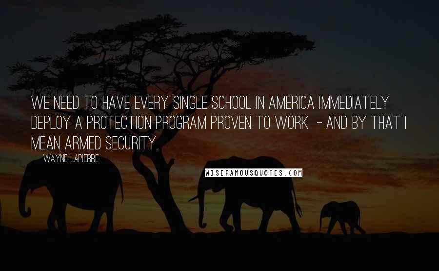 Wayne LaPierre Quotes: We need to have every single school in America immediately deploy a protection program proven to work - and by that I mean armed security.