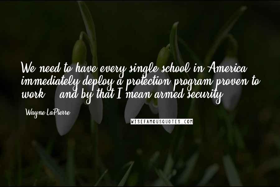 Wayne LaPierre Quotes: We need to have every single school in America immediately deploy a protection program proven to work  - and by that I mean armed security.