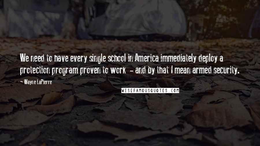 Wayne LaPierre Quotes: We need to have every single school in America immediately deploy a protection program proven to work  - and by that I mean armed security.