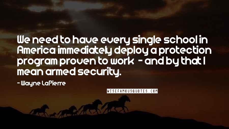 Wayne LaPierre Quotes: We need to have every single school in America immediately deploy a protection program proven to work  - and by that I mean armed security.