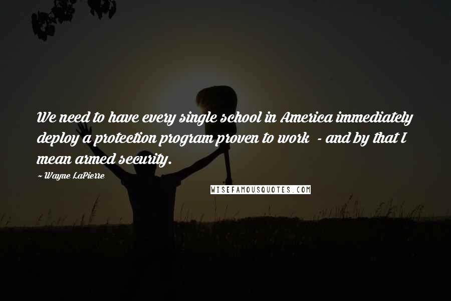 Wayne LaPierre Quotes: We need to have every single school in America immediately deploy a protection program proven to work  - and by that I mean armed security.