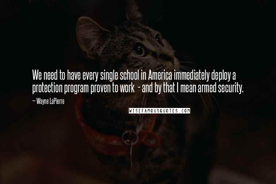 Wayne LaPierre Quotes: We need to have every single school in America immediately deploy a protection program proven to work  - and by that I mean armed security.