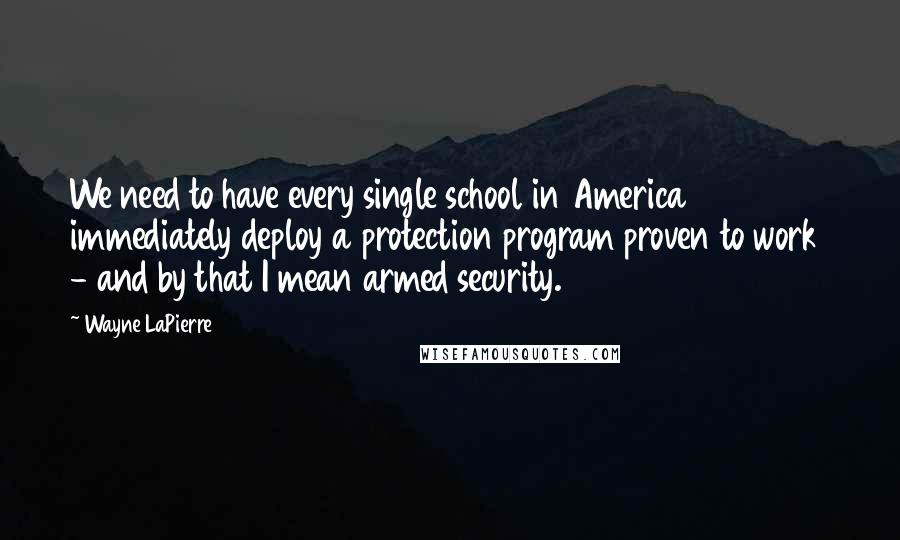 Wayne LaPierre Quotes: We need to have every single school in America immediately deploy a protection program proven to work  - and by that I mean armed security.