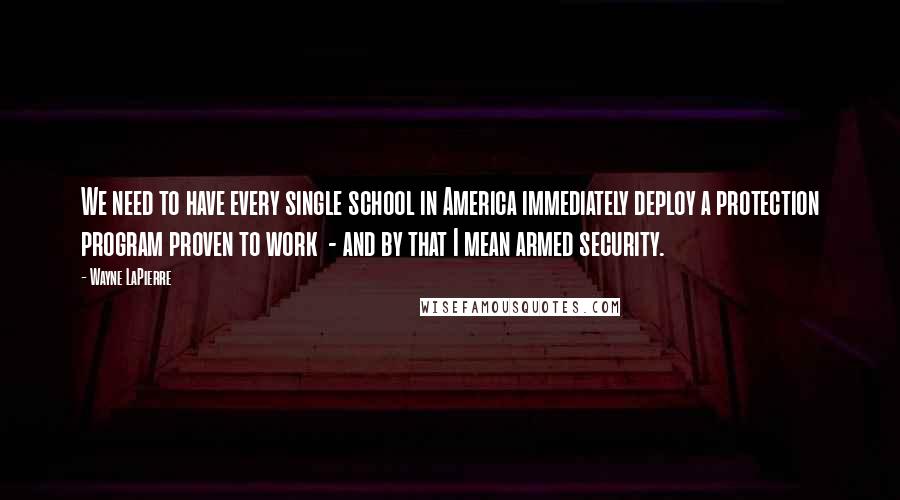 Wayne LaPierre Quotes: We need to have every single school in America immediately deploy a protection program proven to work  - and by that I mean armed security.