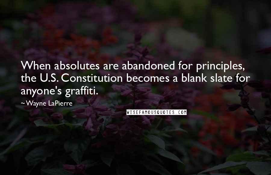 Wayne LaPierre Quotes: When absolutes are abandoned for principles, the U.S. Constitution becomes a blank slate for anyone's graffiti.