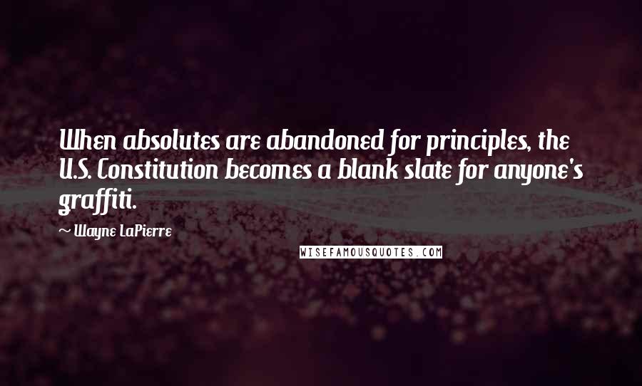 Wayne LaPierre Quotes: When absolutes are abandoned for principles, the U.S. Constitution becomes a blank slate for anyone's graffiti.