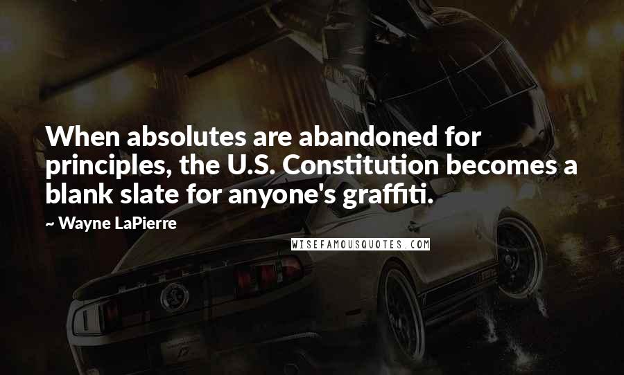 Wayne LaPierre Quotes: When absolutes are abandoned for principles, the U.S. Constitution becomes a blank slate for anyone's graffiti.