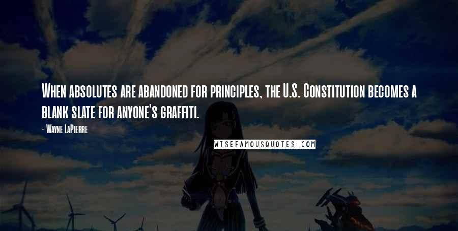 Wayne LaPierre Quotes: When absolutes are abandoned for principles, the U.S. Constitution becomes a blank slate for anyone's graffiti.