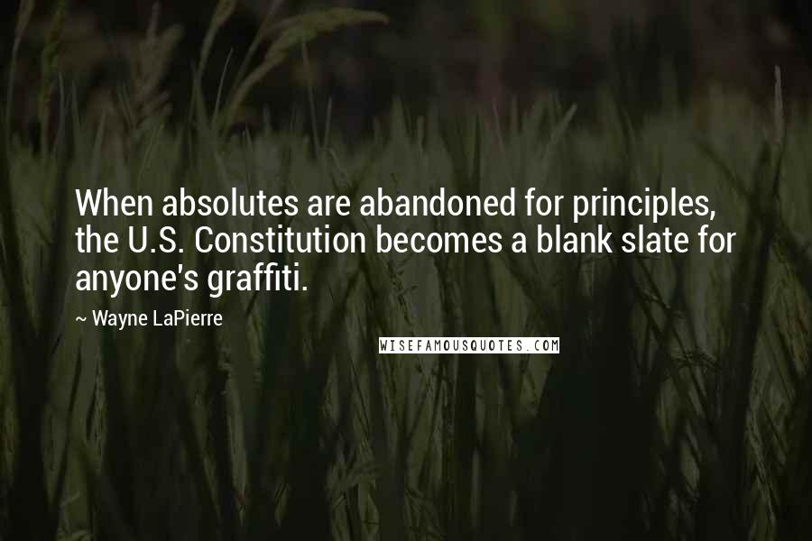 Wayne LaPierre Quotes: When absolutes are abandoned for principles, the U.S. Constitution becomes a blank slate for anyone's graffiti.