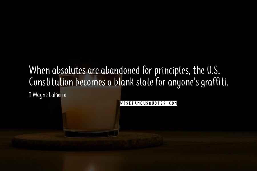 Wayne LaPierre Quotes: When absolutes are abandoned for principles, the U.S. Constitution becomes a blank slate for anyone's graffiti.