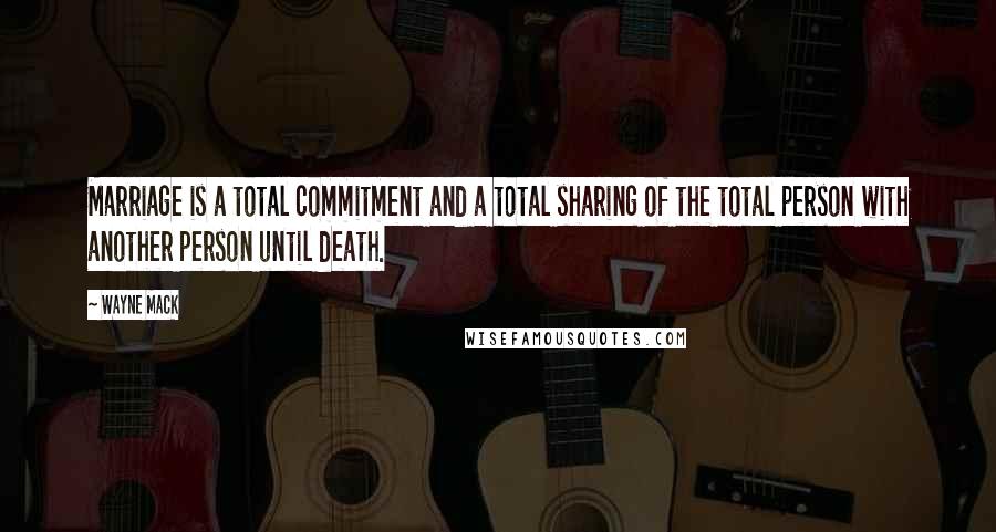 Wayne Mack Quotes: Marriage is a total commitment and a total sharing of the total person with another person until death.