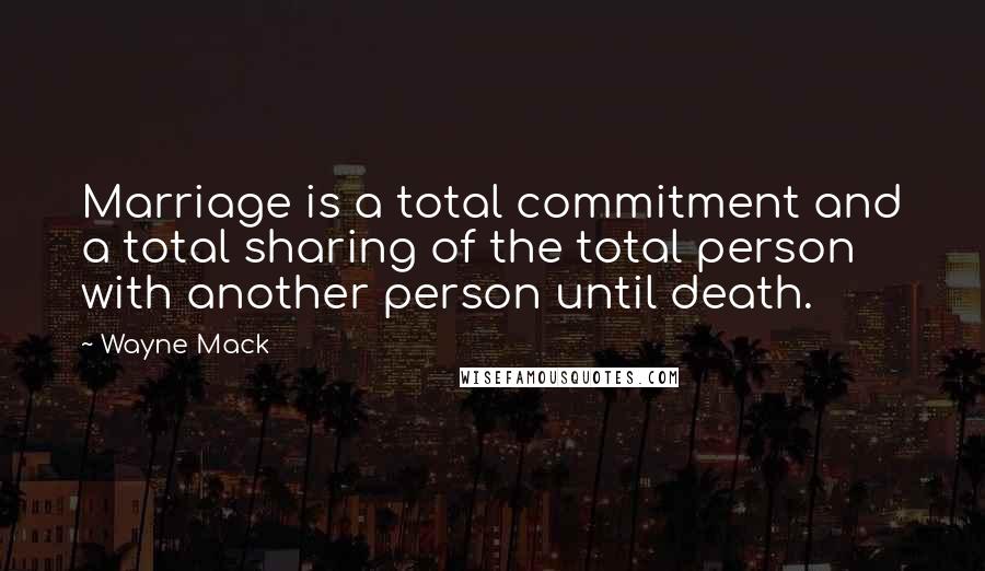 Wayne Mack Quotes: Marriage is a total commitment and a total sharing of the total person with another person until death.