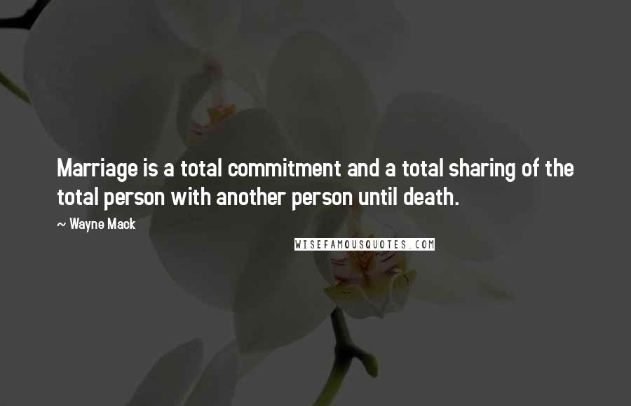 Wayne Mack Quotes: Marriage is a total commitment and a total sharing of the total person with another person until death.