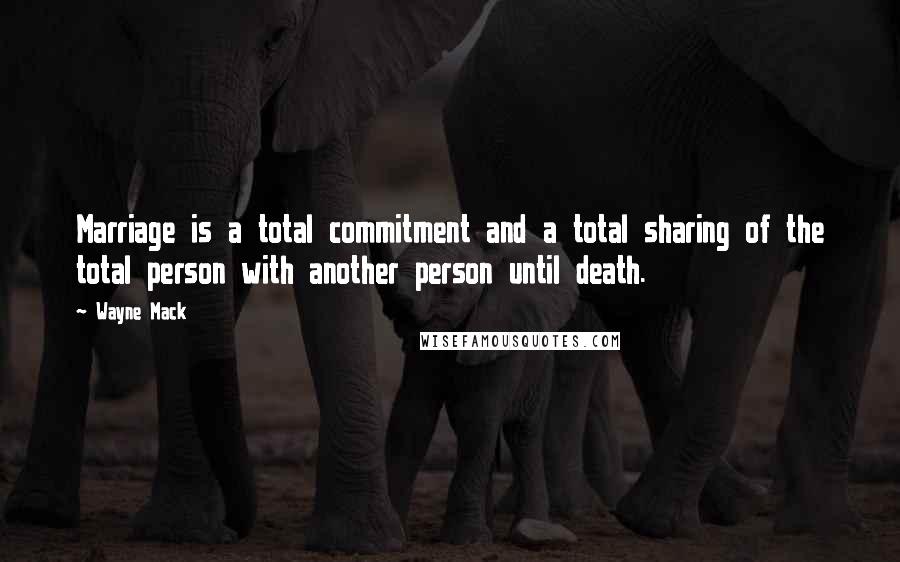 Wayne Mack Quotes: Marriage is a total commitment and a total sharing of the total person with another person until death.