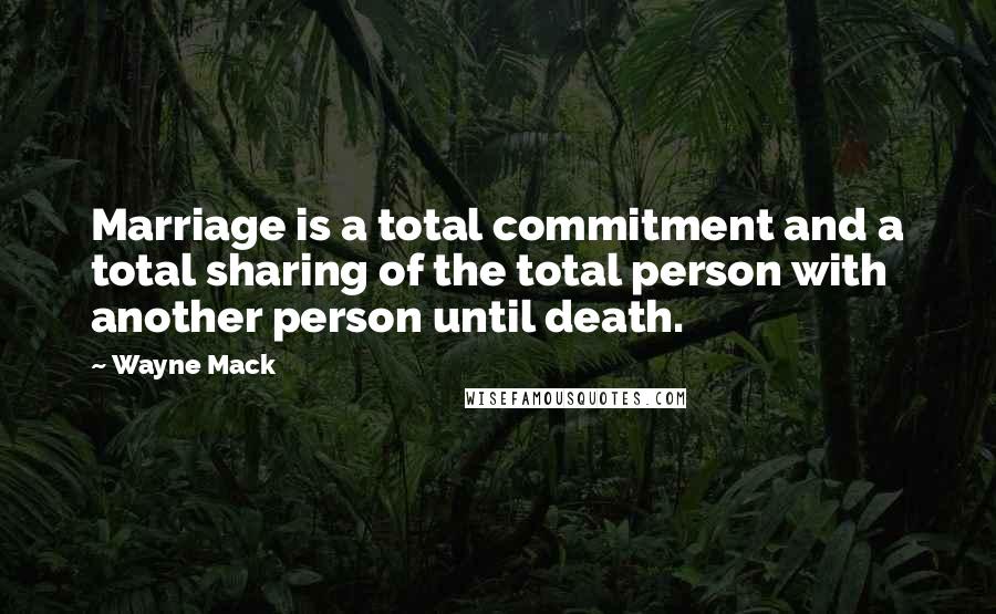 Wayne Mack Quotes: Marriage is a total commitment and a total sharing of the total person with another person until death.