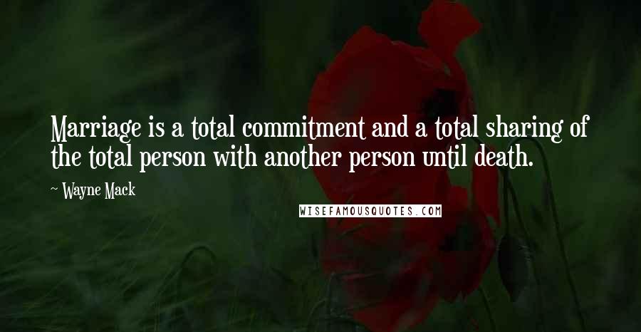 Wayne Mack Quotes: Marriage is a total commitment and a total sharing of the total person with another person until death.