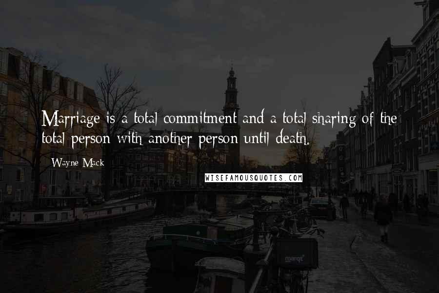 Wayne Mack Quotes: Marriage is a total commitment and a total sharing of the total person with another person until death.