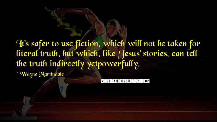 Wayne Martindale Quotes: It's safer to use fiction, which will not be taken for literal truth, but which, like Jesus' stories, can tell the truth indirectly yetpowerfully.