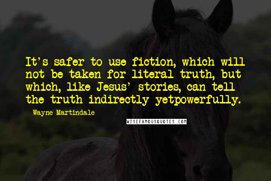 Wayne Martindale Quotes: It's safer to use fiction, which will not be taken for literal truth, but which, like Jesus' stories, can tell the truth indirectly yetpowerfully.