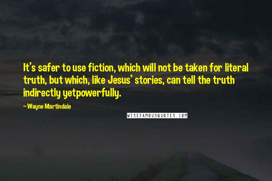 Wayne Martindale Quotes: It's safer to use fiction, which will not be taken for literal truth, but which, like Jesus' stories, can tell the truth indirectly yetpowerfully.