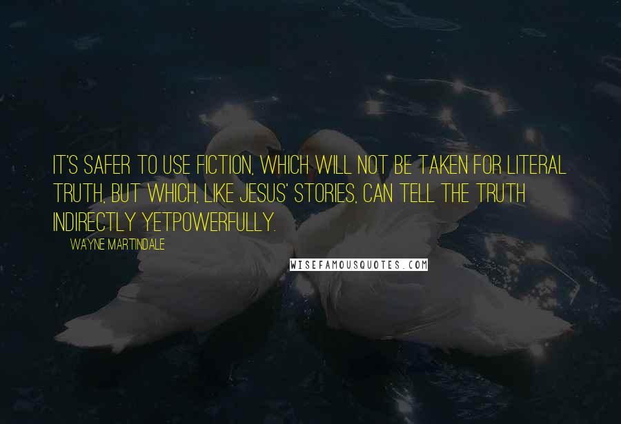 Wayne Martindale Quotes: It's safer to use fiction, which will not be taken for literal truth, but which, like Jesus' stories, can tell the truth indirectly yetpowerfully.