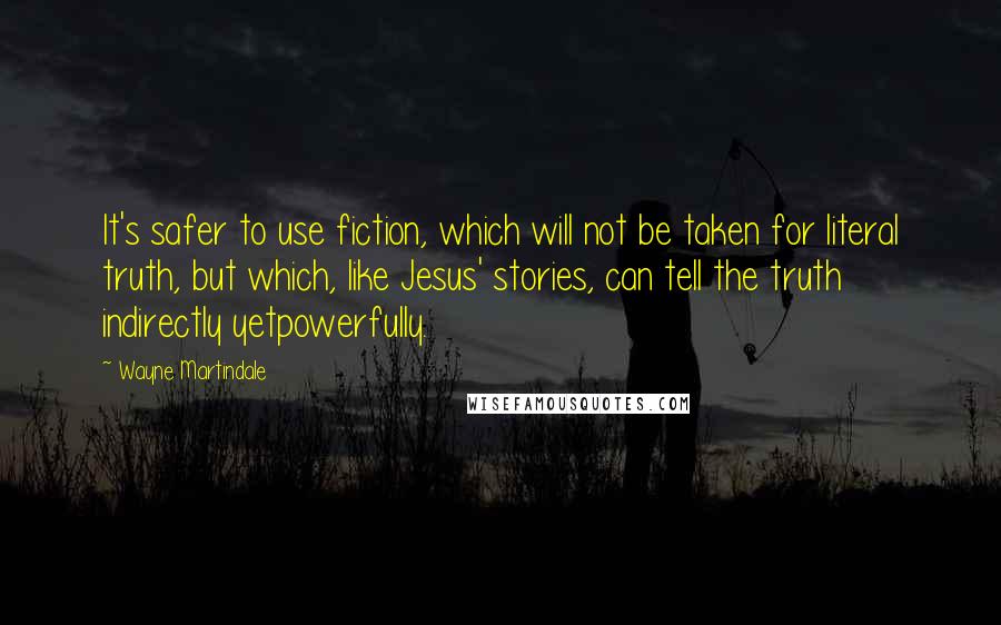 Wayne Martindale Quotes: It's safer to use fiction, which will not be taken for literal truth, but which, like Jesus' stories, can tell the truth indirectly yetpowerfully.