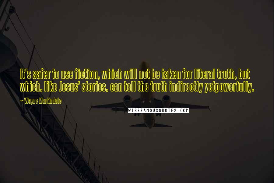 Wayne Martindale Quotes: It's safer to use fiction, which will not be taken for literal truth, but which, like Jesus' stories, can tell the truth indirectly yetpowerfully.