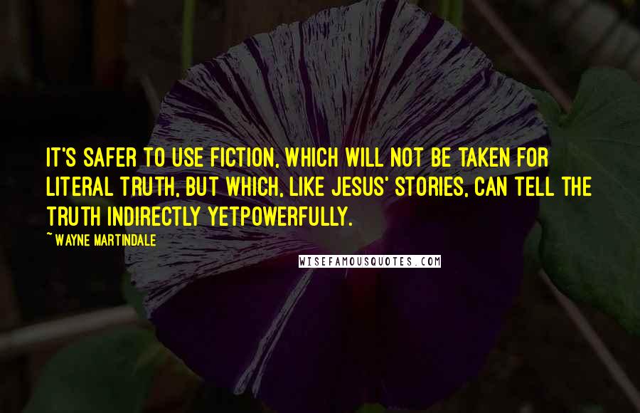 Wayne Martindale Quotes: It's safer to use fiction, which will not be taken for literal truth, but which, like Jesus' stories, can tell the truth indirectly yetpowerfully.