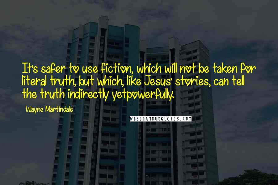 Wayne Martindale Quotes: It's safer to use fiction, which will not be taken for literal truth, but which, like Jesus' stories, can tell the truth indirectly yetpowerfully.