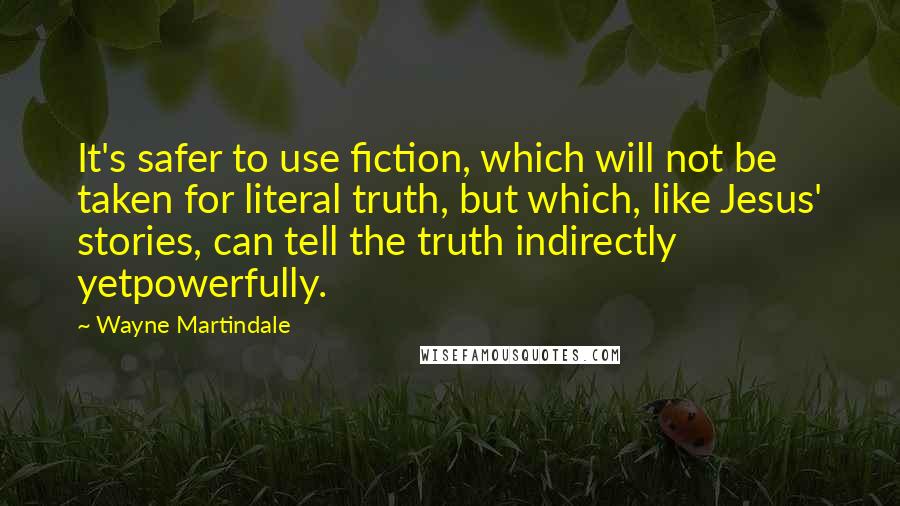 Wayne Martindale Quotes: It's safer to use fiction, which will not be taken for literal truth, but which, like Jesus' stories, can tell the truth indirectly yetpowerfully.