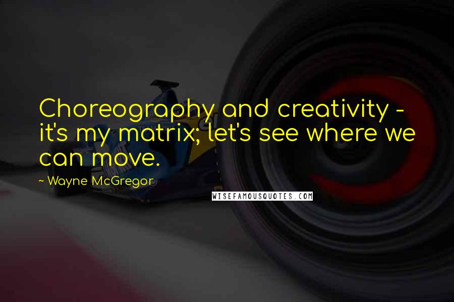 Wayne McGregor Quotes: Choreography and creativity - it's my matrix; let's see where we can move.