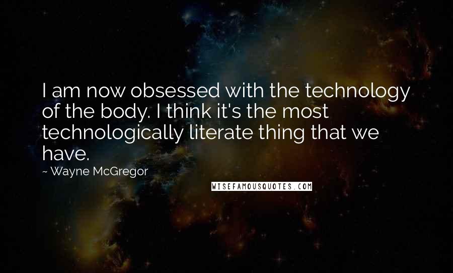 Wayne McGregor Quotes: I am now obsessed with the technology of the body. I think it's the most technologically literate thing that we have.