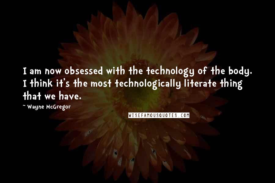 Wayne McGregor Quotes: I am now obsessed with the technology of the body. I think it's the most technologically literate thing that we have.