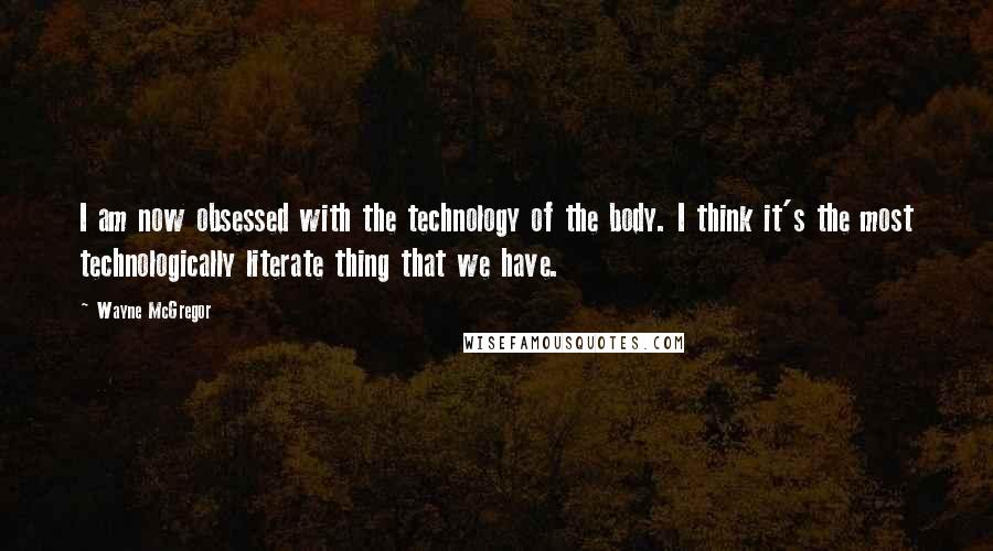 Wayne McGregor Quotes: I am now obsessed with the technology of the body. I think it's the most technologically literate thing that we have.