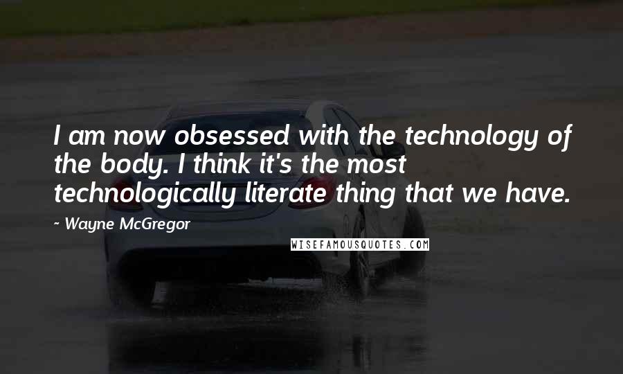 Wayne McGregor Quotes: I am now obsessed with the technology of the body. I think it's the most technologically literate thing that we have.