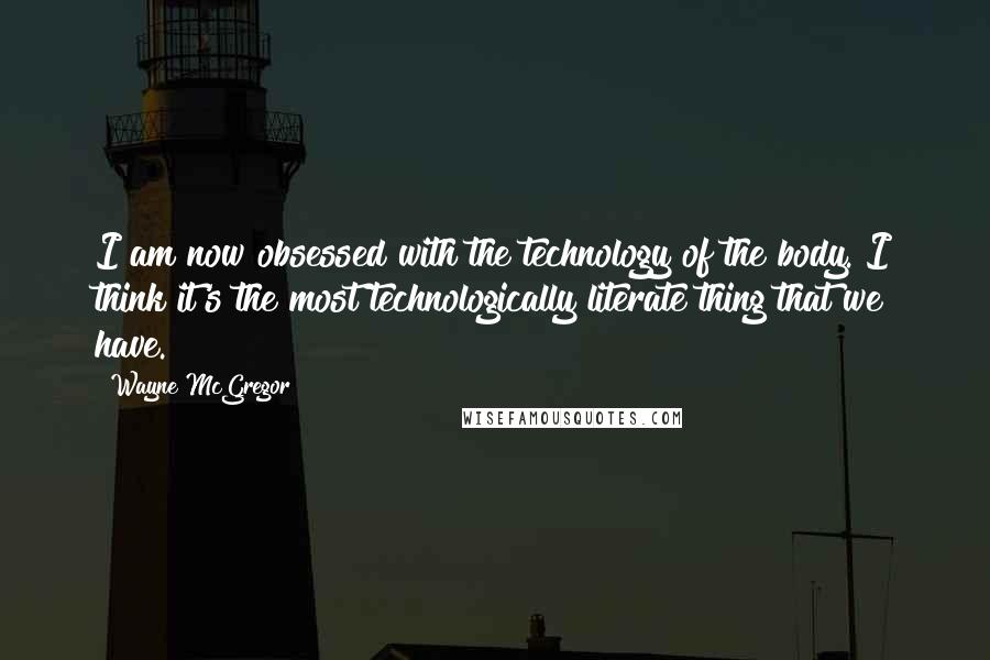 Wayne McGregor Quotes: I am now obsessed with the technology of the body. I think it's the most technologically literate thing that we have.