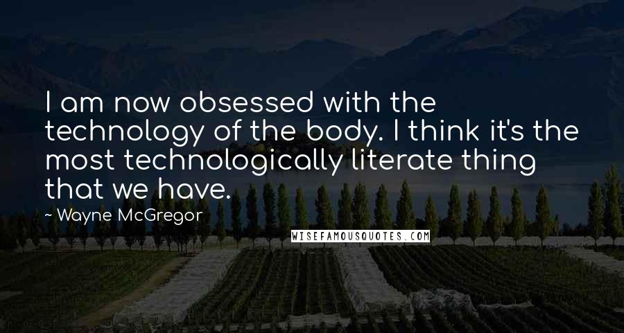 Wayne McGregor Quotes: I am now obsessed with the technology of the body. I think it's the most technologically literate thing that we have.