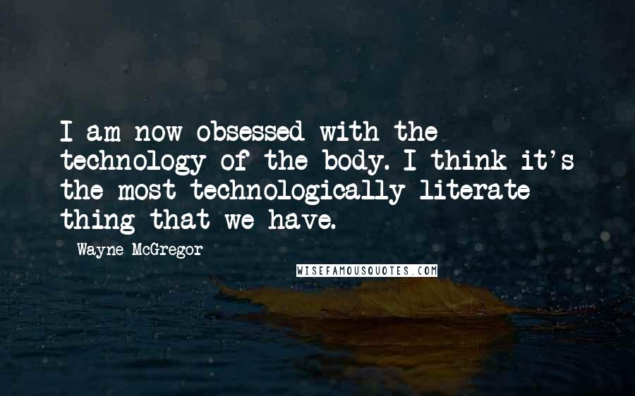 Wayne McGregor Quotes: I am now obsessed with the technology of the body. I think it's the most technologically literate thing that we have.