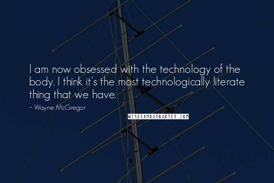 Wayne McGregor Quotes: I am now obsessed with the technology of the body. I think it's the most technologically literate thing that we have.