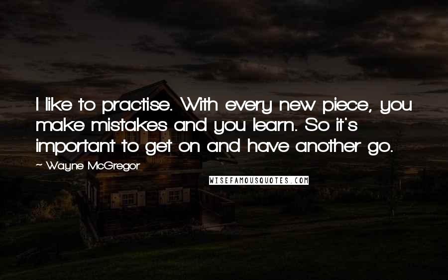 Wayne McGregor Quotes: I like to practise. With every new piece, you make mistakes and you learn. So it's important to get on and have another go.