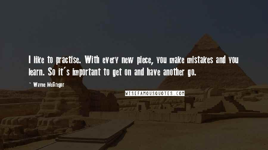 Wayne McGregor Quotes: I like to practise. With every new piece, you make mistakes and you learn. So it's important to get on and have another go.