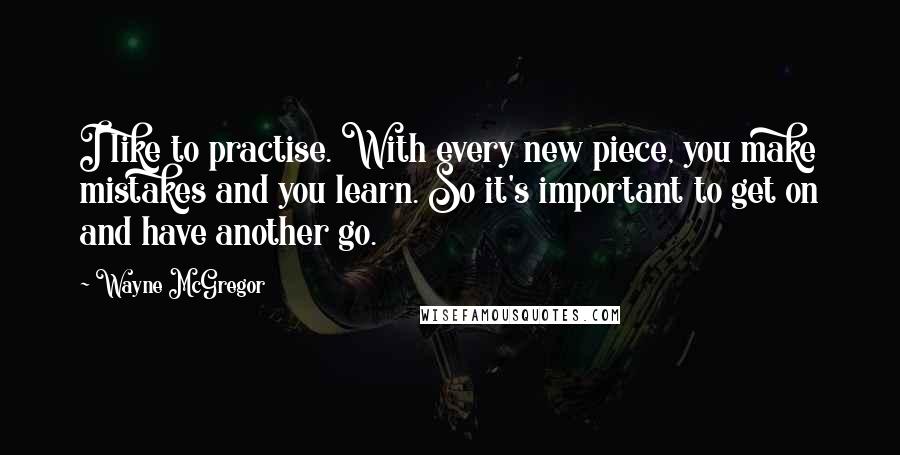 Wayne McGregor Quotes: I like to practise. With every new piece, you make mistakes and you learn. So it's important to get on and have another go.